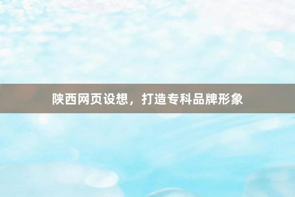 陕西网页设想，打造专科品牌形象