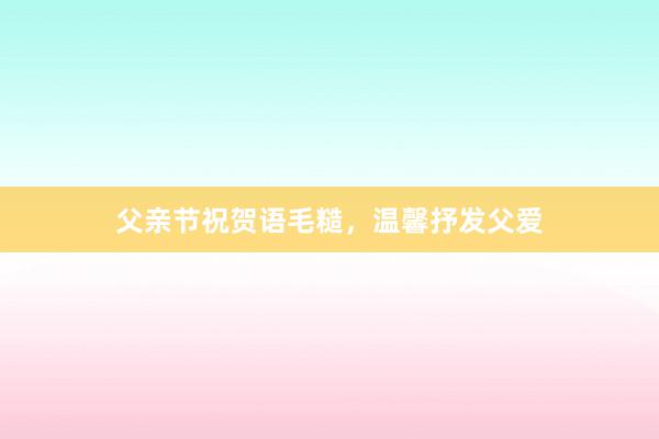 父亲节祝贺语毛糙，温馨抒发父爱