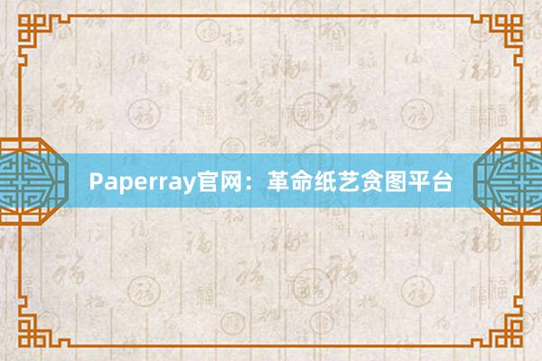 Paperray官网：革命纸艺贪图平台